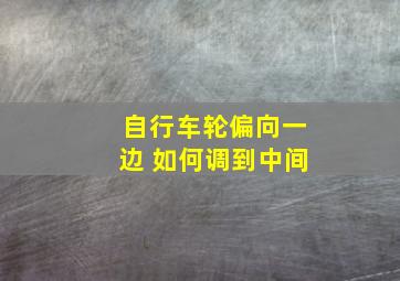 自行车轮偏向一边 如何调到中间